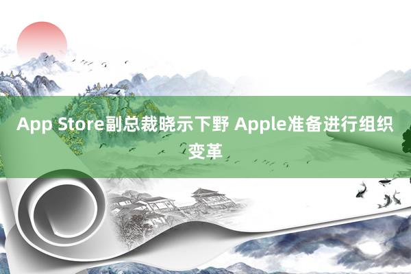 App Store副总裁晓示下野 Apple准备进行组织变革