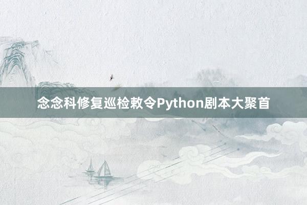 念念科修复巡检敕令Python剧本大聚首