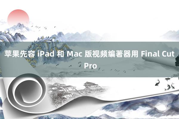 苹果先容 iPad 和 Mac 版视频编著器用 Final Cut Pro