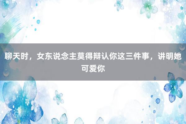 聊天时，女东说念主莫得辩认你这三件事，讲明她可爱你