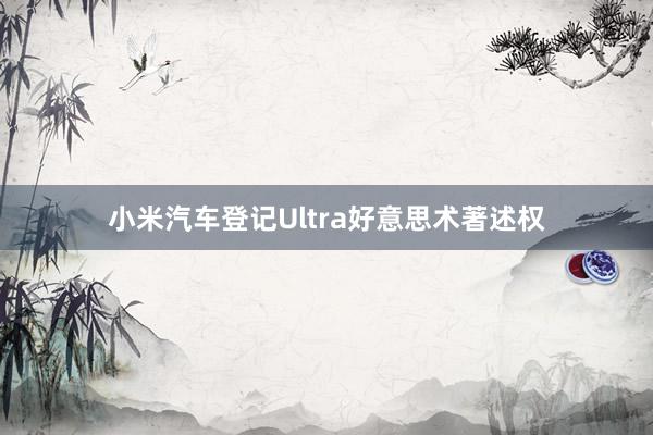 小米汽车登记Ultra好意思术著述权