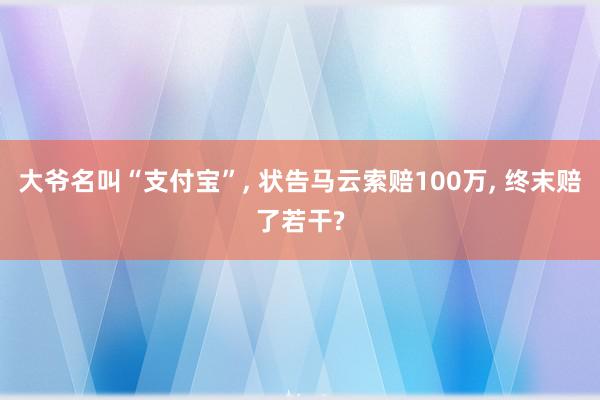 大爷名叫“支付宝”, 状告马云索赔100万, 终末赔了若干?