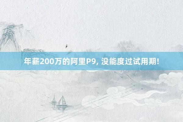 年薪200万的阿里P9, 没能度过试用期!