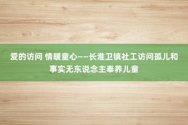 爱的访问 情暖童心——长淮卫镇社工访问孤儿和事实无东说念主奉养儿童