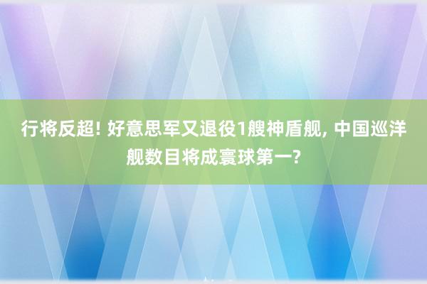 行将反超! 好意思军又退役1艘神盾舰, 中国巡洋舰数目将成寰球第一?