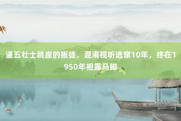 逼五壮士跳崖的叛徒，混淆视听逃窜10年，终在1950年袒露马脚