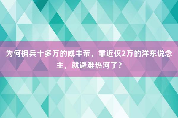 为何拥兵十多万的咸丰帝，靠近仅2万的洋东说念主，就避难热河了？