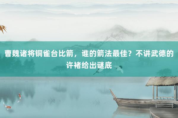 曹魏诸将铜雀台比箭，谁的箭法最佳？不讲武德的许褚给出谜底