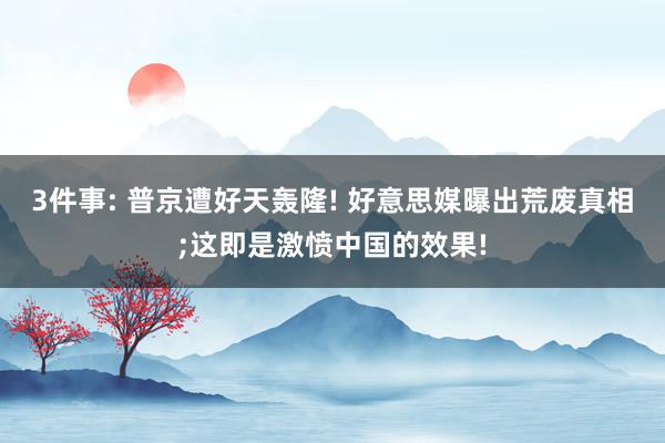 3件事: 普京遭好天轰隆! 好意思媒曝出荒废真相;这即是激愤中国的效果!