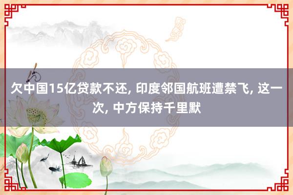 欠中国15亿贷款不还, 印度邻国航班遭禁飞, 这一次, 中方保持千里默