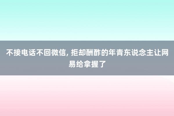 不接电话不回微信, 拒却酬酢的年青东说念主让网易给拿握了