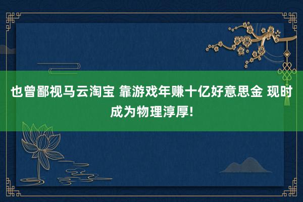 也曾鄙视马云淘宝 靠游戏年赚十亿好意思金 现时成为物理淳厚!