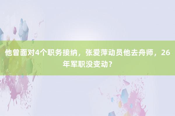 他曾面对4个职务接纳，张爱萍动员他去舟师，26年军职没变动？