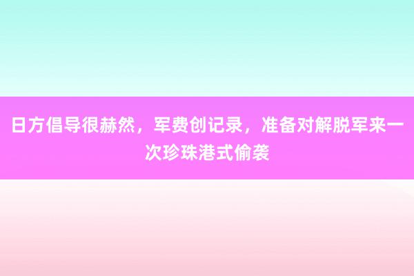 日方倡导很赫然，军费创记录，准备对解脱军来一次珍珠港式偷袭