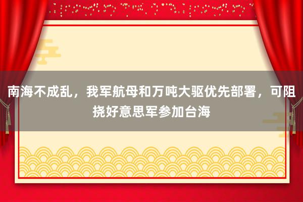 南海不成乱，我军航母和万吨大驱优先部署，可阻挠好意思军参加台海