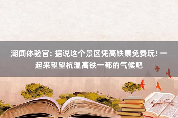 潮闻体验官: 据说这个景区凭高铁票免费玩! 一起来望望杭温高铁一都的气候吧