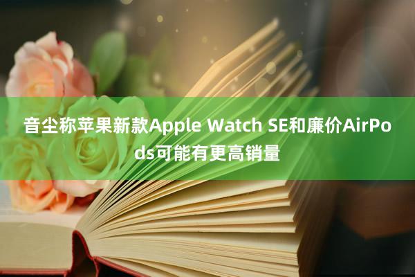 音尘称苹果新款Apple Watch SE和廉价AirPods可能有更高销量