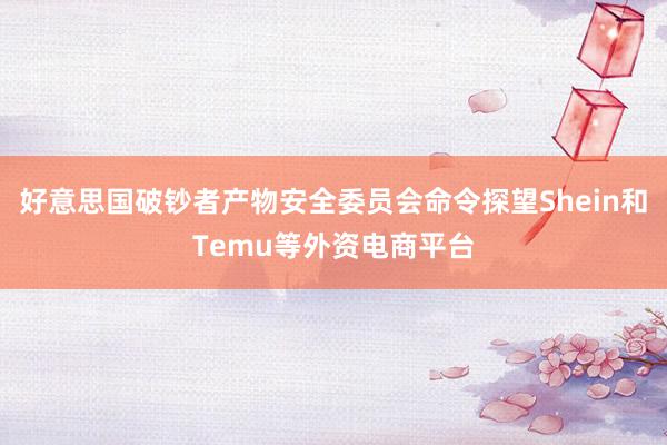 好意思国破钞者产物安全委员会命令探望Shein和Temu等外资电商平台