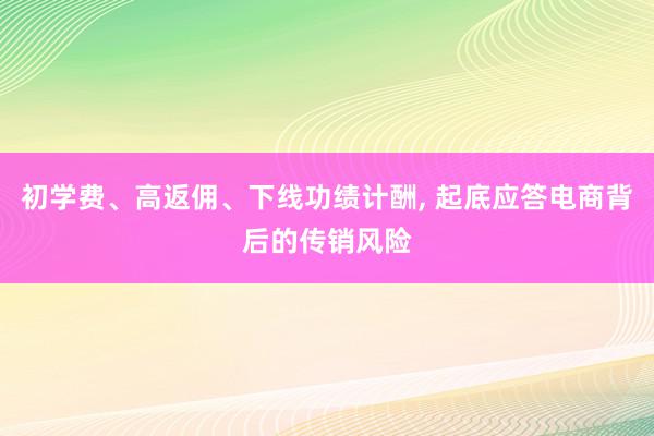 初学费、高返佣、下线功绩计酬, 起底应答电商背后的传销风险