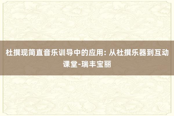 杜撰现简直音乐训导中的应用: 从杜撰乐器到互动课堂-瑞丰宝丽