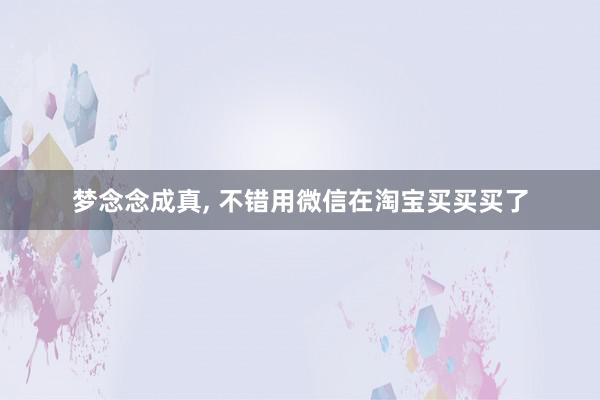 梦念念成真, 不错用微信在淘宝买买买了