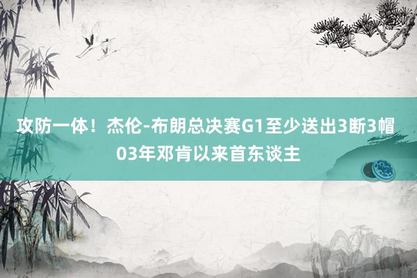 攻防一体！杰伦-布朗总决赛G1至少送出3断3帽 03年邓肯以来首东谈主