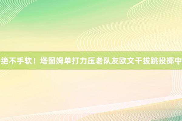 绝不手软！塔图姆单打力压老队友欧文干拔跳投掷中