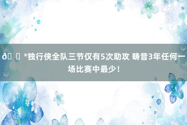 😮独行侠全队三节仅有5次助攻 畴昔3年任何一场比赛中最少！