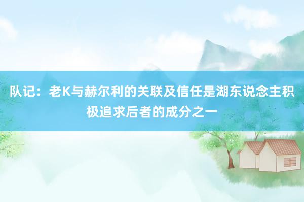 队记：老K与赫尔利的关联及信任是湖东说念主积极追求后者的成分之一