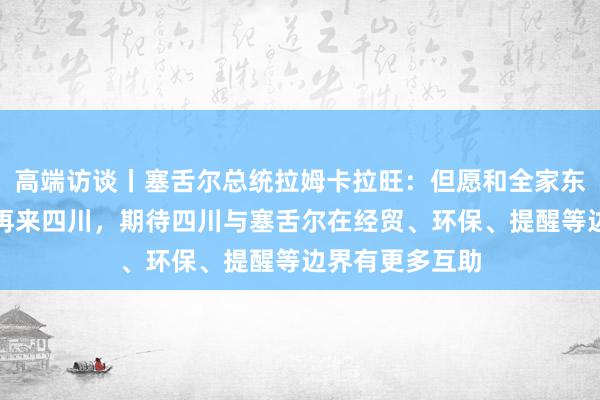 高端访谈丨塞舌尔总统拉姆卡拉旺：但愿和全家东说念主一说念再来四川，期待四川与塞舌尔在经贸、环保、提醒等边界有更多互助