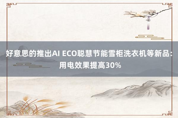 好意思的推出AI ECO聪慧节能雪柜洗衣机等新品: 用电效果提高30%