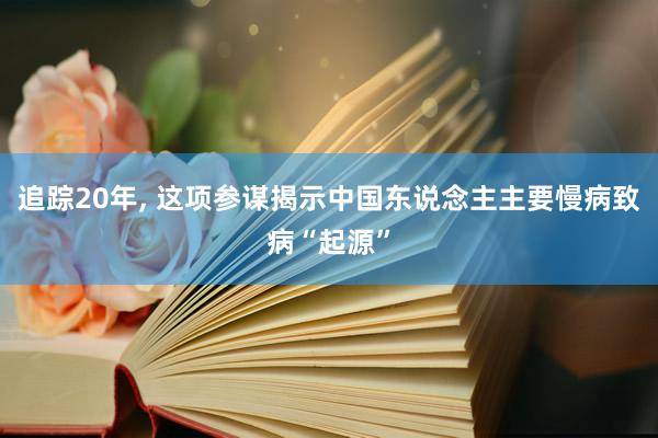 追踪20年, 这项参谋揭示中国东说念主主要慢病致病“起源”