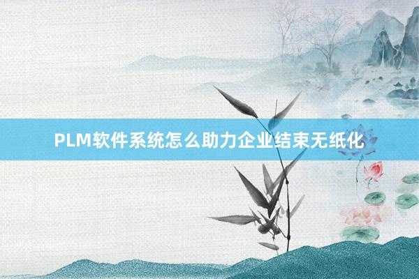 PLM软件系统怎么助力企业结束无纸化