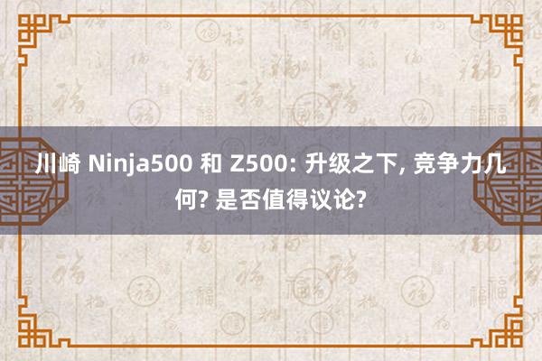 川崎 Ninja500 和 Z500: 升级之下, 竞争力几何? 是否值得议论?