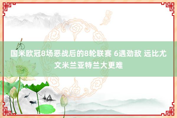 国米欧冠8场恶战后的8轮联赛 6遇劲敌 远比尤文米兰亚特兰大更难