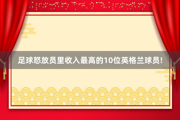 足球怒放员里收入最高的10位英格兰球员!