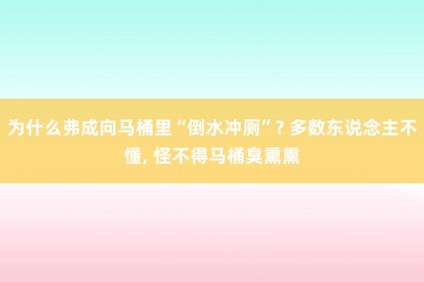 为什么弗成向马桶里“倒水冲厕”? 多数东说念主不懂, 怪不得马桶臭熏熏