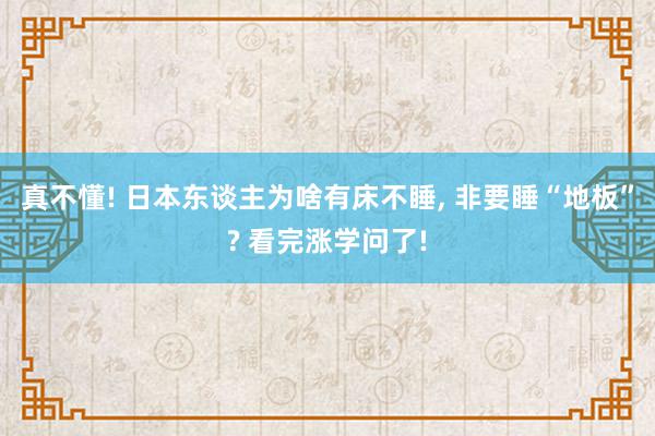 真不懂! 日本东谈主为啥有床不睡, 非要睡“地板”? 看完涨学问了!