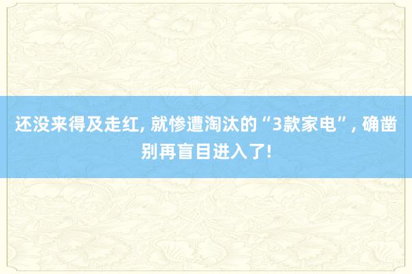 还没来得及走红, 就惨遭淘汰的“3款家电”, 确凿别再盲目进入了!