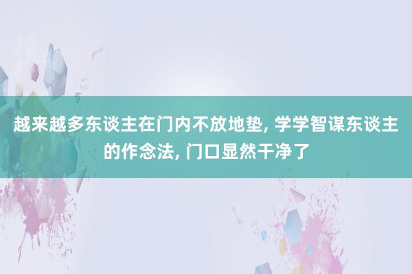 越来越多东谈主在门内不放地垫, 学学智谋东谈主的作念法, 门口显然干净了