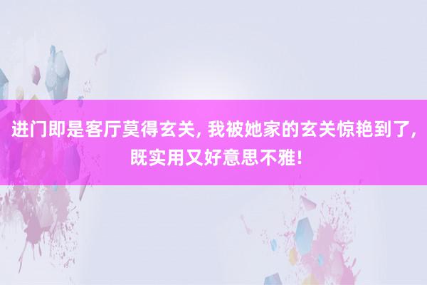 进门即是客厅莫得玄关, 我被她家的玄关惊艳到了, 既实用又好意思不雅!