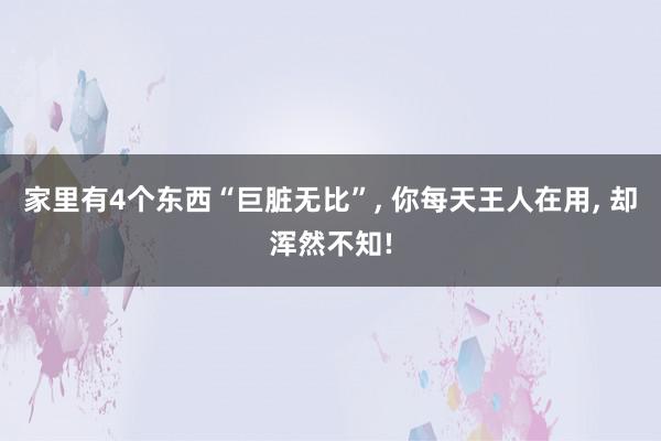 家里有4个东西“巨脏无比”, 你每天王人在用, 却浑然不知!