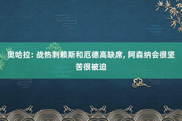 奥哈拉: 战热刺赖斯和厄德高缺席, 阿森纳会很坚苦很被迫