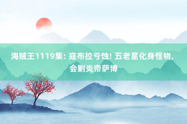 海贼王1119集: 寇布拉亏蚀! 五老星化身怪物, 会剿炎帝萨博