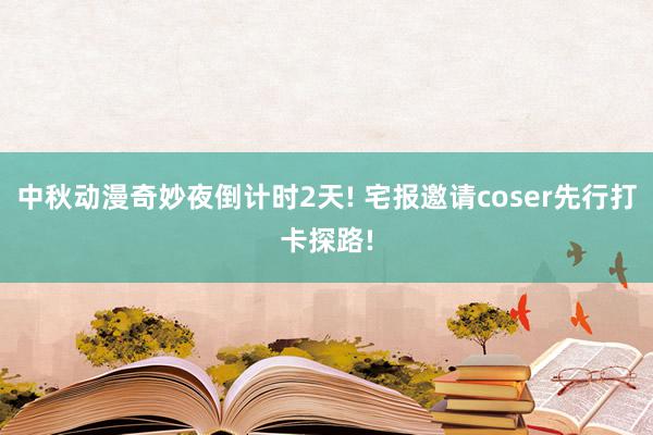 中秋动漫奇妙夜倒计时2天! 宅报邀请coser先行打卡探路!