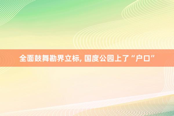 全面鼓舞勘界立标, 国度公园上了“户口”