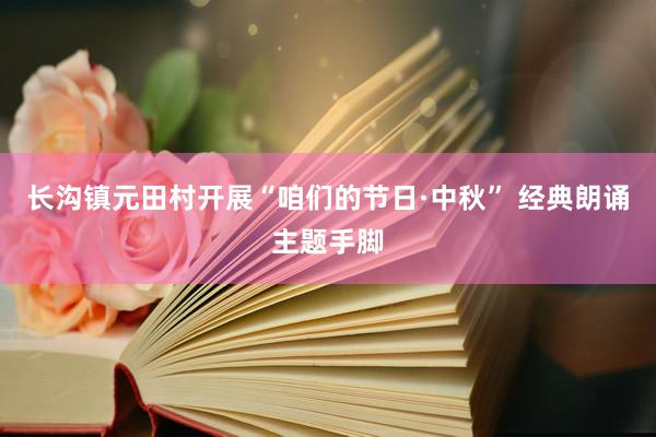 长沟镇元田村开展“咱们的节日·中秋” 经典朗诵主题手脚