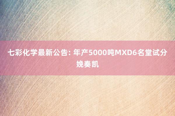 七彩化学最新公告: 年产5000吨MXD6名堂试分娩奏凯