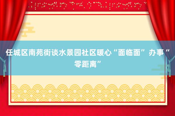 任城区南苑街谈水景园社区暖心“面临面” 办事“零距离”