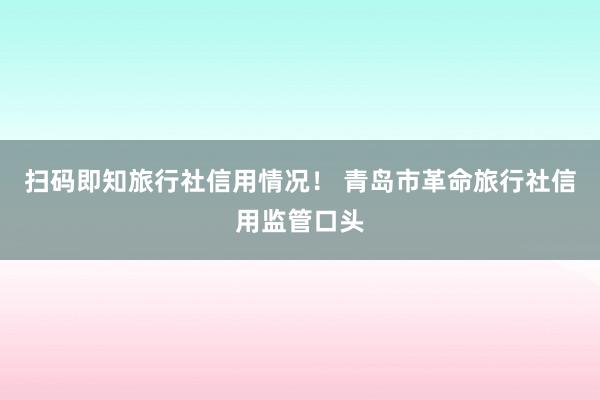 扫码即知旅行社信用情况！ 青岛市革命旅行社信用监管口头